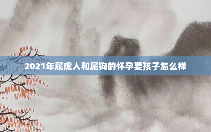2021年属虎人和属狗的怀孕要孩子怎么样