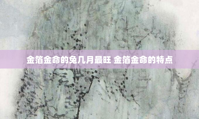 金箔金命的兔几月最旺 金箔金命的特点