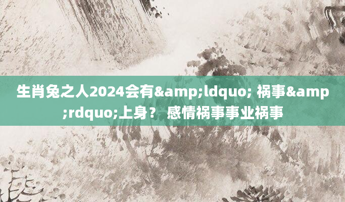 生肖兔之人2024会有&ldquo; 祸事&rdquo;上身？ 感情祸事事业祸事