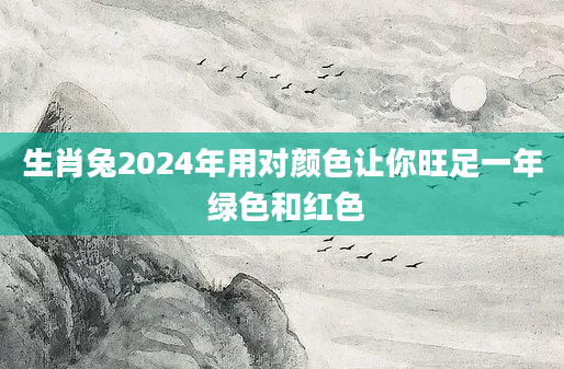 生肖兔2024年用对颜色让你旺足一年 绿色和红色