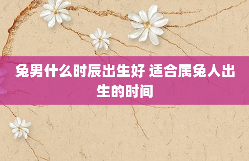兔男什么时辰出生好 适合属兔人出生的时间