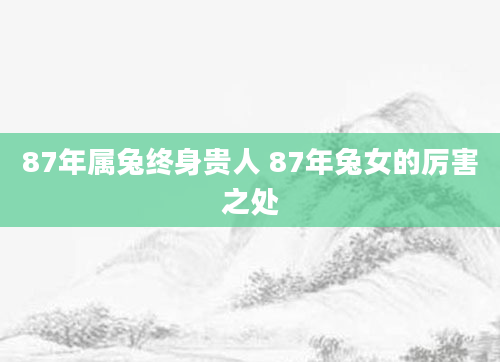 87年属兔终身贵人 87年兔女的厉害之处