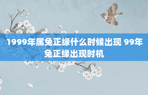 1999年属兔正缘什么时候出现 99年兔正缘出现时机