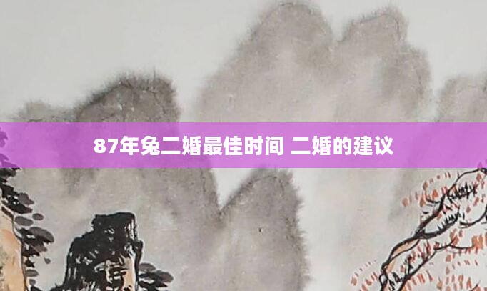 87年兔二婚最佳时间 二婚的建议