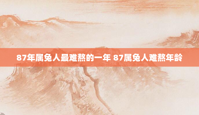 87年属兔人最难熬的一年 87属兔人难熬年龄