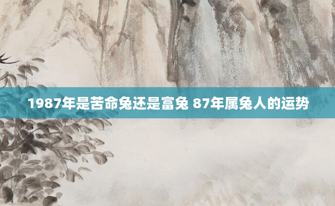 1987年是苦命兔还是富兔 87年属兔人的运势