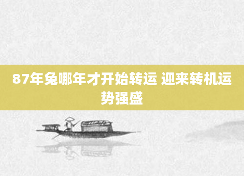 87年兔哪年才开始转运 迎来转机运势强盛