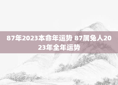 87年2023本命年运势 87属兔人2023年全年运势
