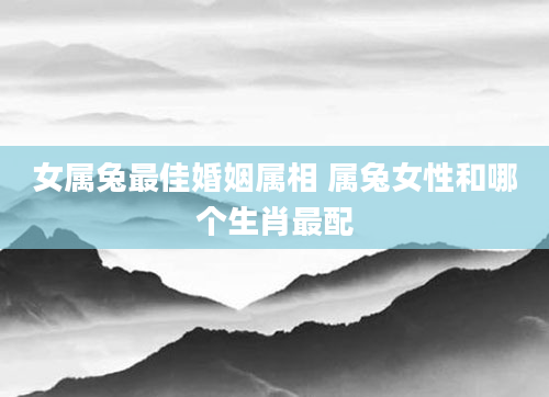 女属兔最佳婚姻属相 属兔女性和哪个生肖最配
