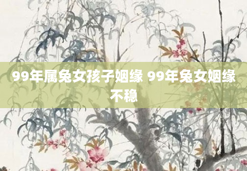 99年属兔女孩子姻缘 99年兔女姻缘不稳