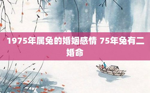 1975年属兔的婚姻感情 75年兔有二婚命