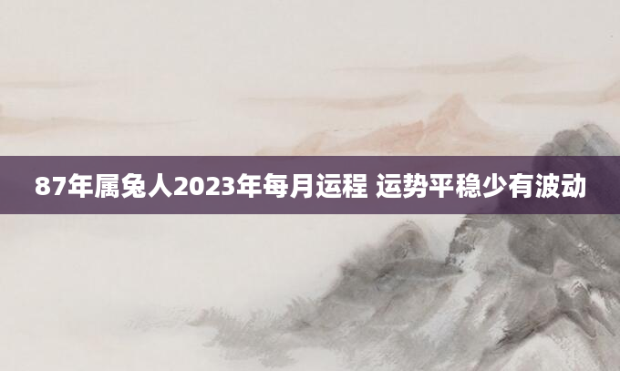 87年属兔人2023年每月运程 运势平稳少有波动