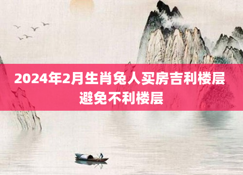 2024年2月生肖兔人买房吉利楼层 避免不利楼层