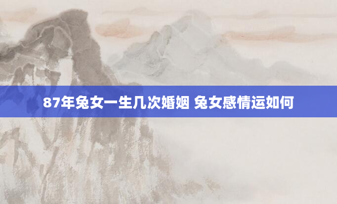 87年兔女一生几次婚姻 兔女感情运如何
