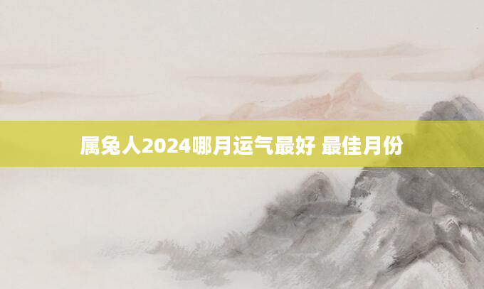 属兔人2024哪月运气最好 最佳月份