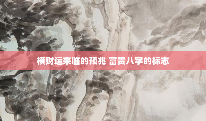 横财运来临的预兆 富贵八字的标志