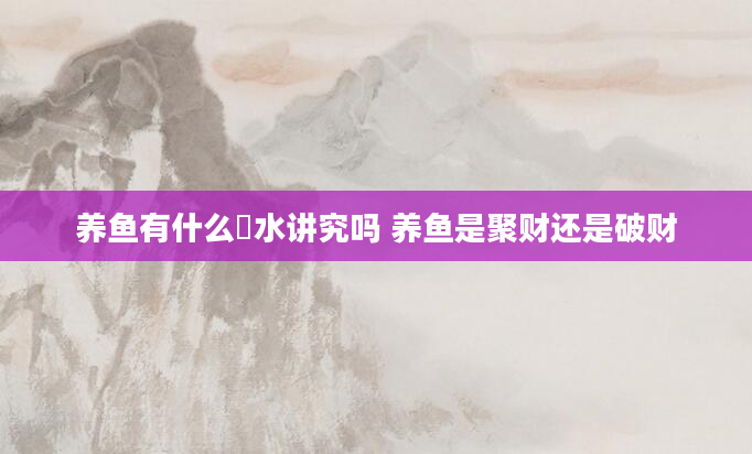 养鱼有什么風水讲究吗 养鱼是聚财还是破财