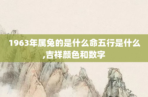 1963年属兔的是什么命五行是什么,吉祥颜色和数字