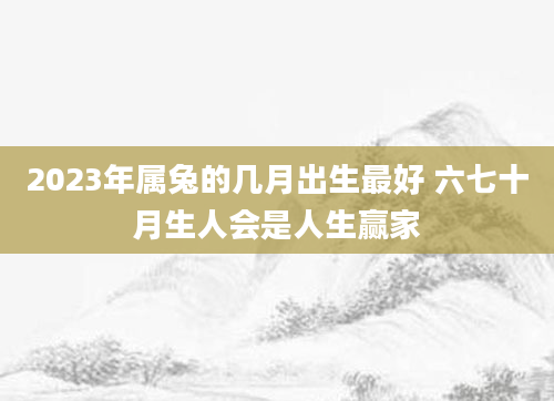 2023年属兔的几月出生最好 六七十月生人会是人生赢家