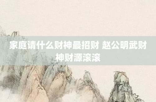 家庭请什么财神最招财 赵公明武财神财源滚滚