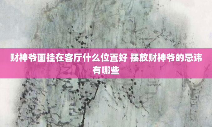财神爷画挂在客厅什么位置好 摆放财神爷的忌讳有哪些