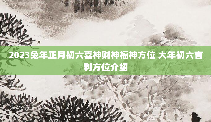 2023兔年正月初六喜神财神福神方位 大年初六吉利方位介绍