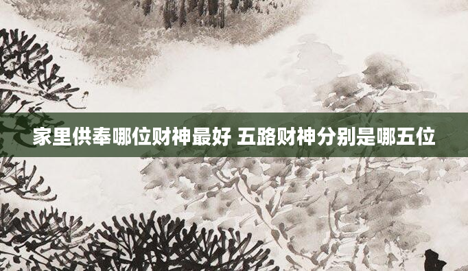 家里供奉哪位财神最好 五路财神分别是哪五位