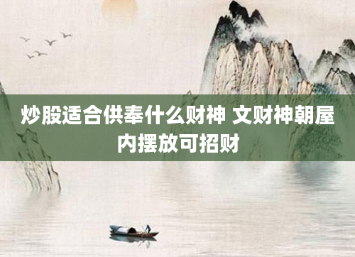 炒股适合供奉什么财神 文财神朝屋内摆放可招财