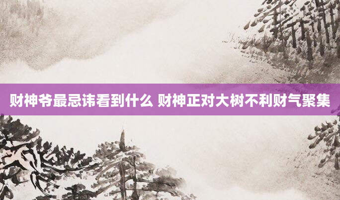 财神爷最忌讳看到什么 财神正对大树不利财气聚集