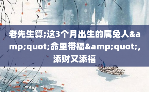 老先生算;这3个月出生的属兔人"命里带福",添财又添福