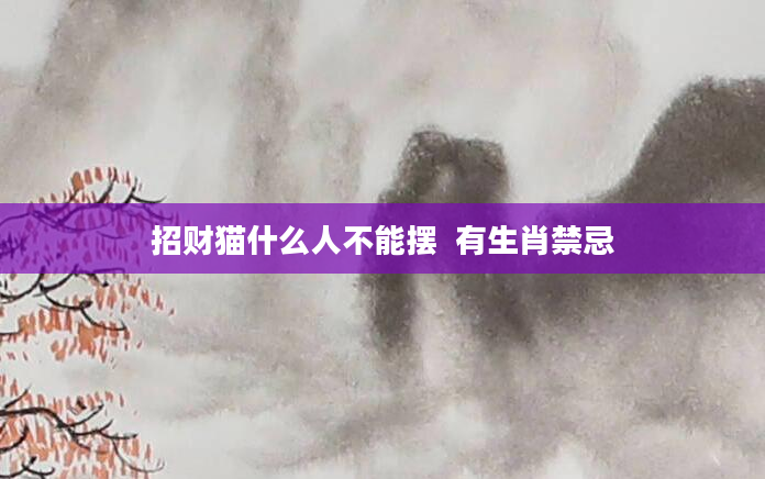 招财猫什么人不能摆  有生肖禁忌