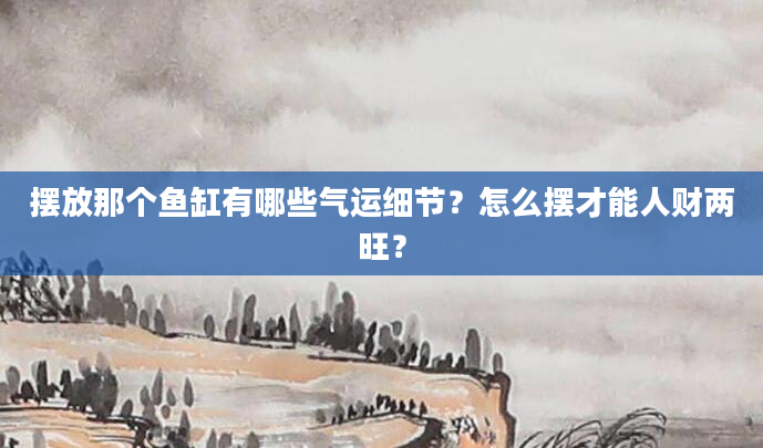 摆放那个鱼缸有哪些气运细节？怎么摆才能人财两旺？