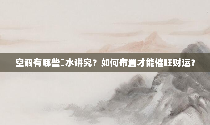 空调有哪些風水讲究？如何布置才能催旺财运？