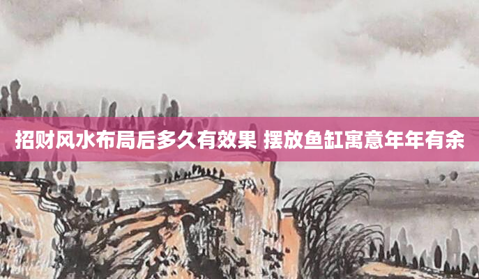 招财风水布局后多久有效果 摆放鱼缸寓意年年有余