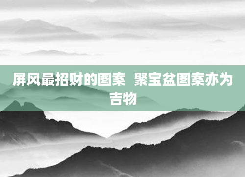 屏风最招财的图案  聚宝盆图案亦为吉物