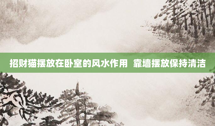 招财猫摆放在卧室的风水作用  靠墙摆放保持清洁