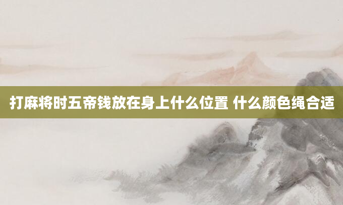 打麻将时五帝钱放在身上什么位置 什么颜色绳合适