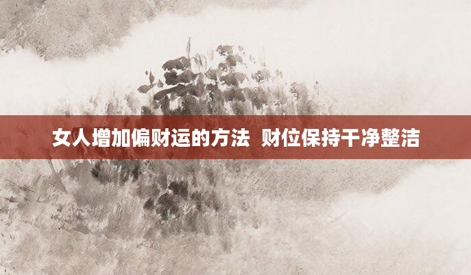 女人增加偏财运的方法  财位保持干净整洁