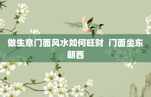 做生意门面风水如何旺财  门面坐东朝西