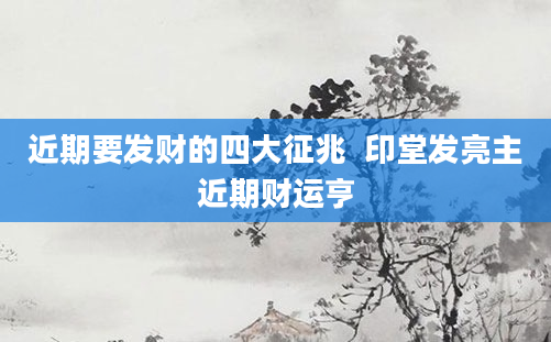 近期要发财的四大征兆  印堂发亮主近期财运亨