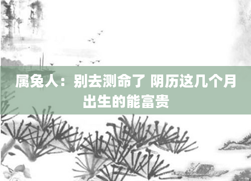 属兔人：别去测命了 阴历这几个月出生的能富贵