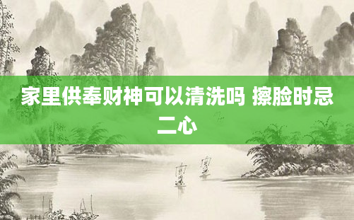 家里供奉财神可以清洗吗 擦脸时忌二心