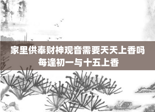 家里供奉财神观音需要天天上香吗 每逢初一与十五上香