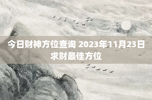 今日财神方位查询 2023年11月23日求财最佳方位