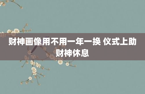 财神画像用不用一年一换 仪式上助财神休息