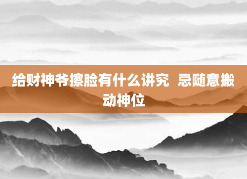 给财神爷擦脸有什么讲究  忌随意搬动神位