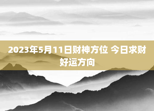2023年5月11日财神方位 今日求财好运方向
