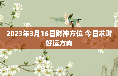 2023年3月16日财神方位 今日求财好运方向