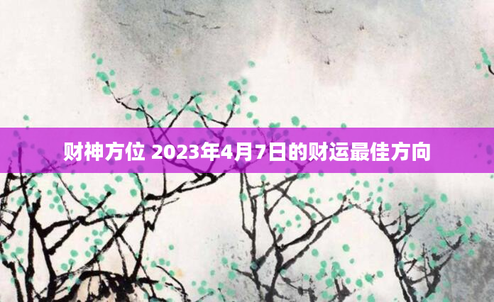 财神方位 2023年4月7日的财运最佳方向