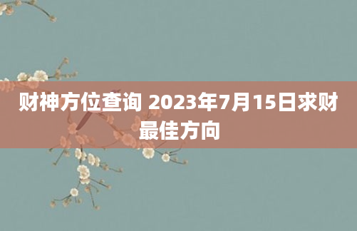 财神方位查询 2023年7月15日求财最佳方向